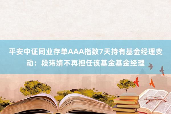 平安中证同业存单AAA指数7天持有基金经理变动：段玮婧不再担任该基金基金经理