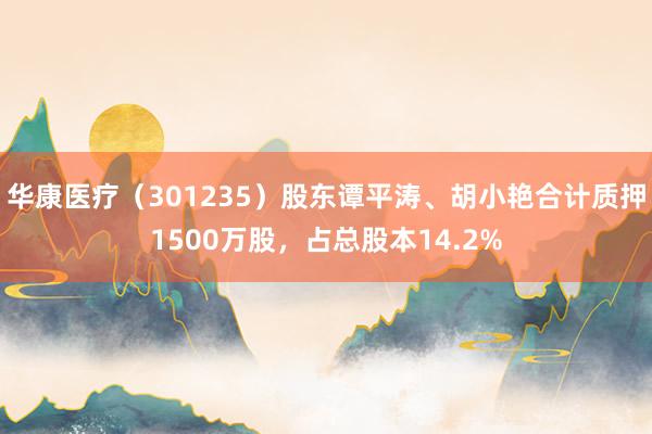 华康医疗（301235）股东谭平涛、胡小艳合计质押1500万股，占总股本14.2%