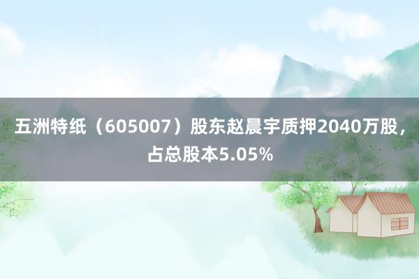 五洲特纸（605007）股东赵晨宇质押2040万股，占总股本5.05%