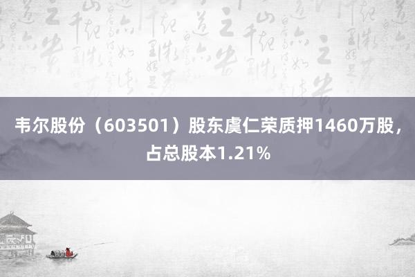 韦尔股份（603501）股东虞仁荣质押1460万股，占总股本1.21%