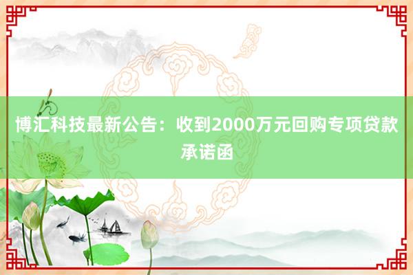 博汇科技最新公告：收到2000万元回购专项贷款承诺函