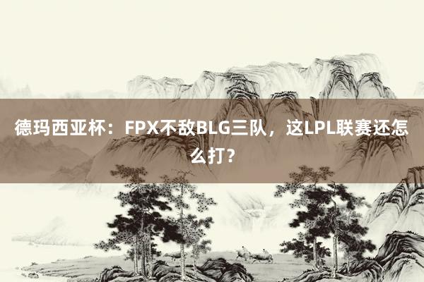 德玛西亚杯：FPX不敌BLG三队，这LPL联赛还怎么打？