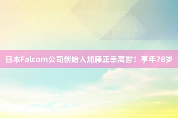 日本Falcom公司创始人加藤正幸离世！享年78岁