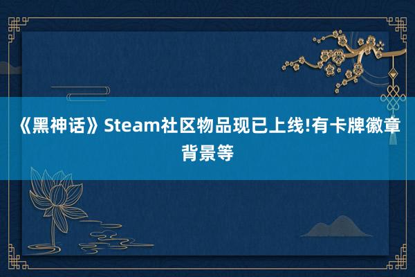 《黑神话》Steam社区物品现已上线!有卡牌徽章背景等