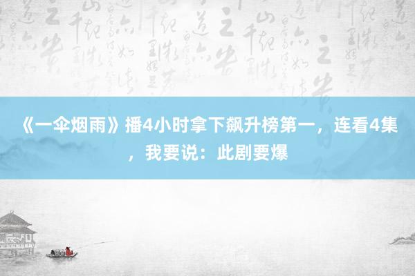 《一伞烟雨》播4小时拿下飙升榜第一，连看4集，我要说：此剧要爆