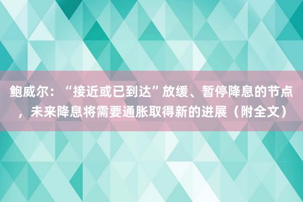 鲍威尔：“接近或已到达”放缓、暂停降息的节点，未来降息将需要通胀取得新的进展（附全文）