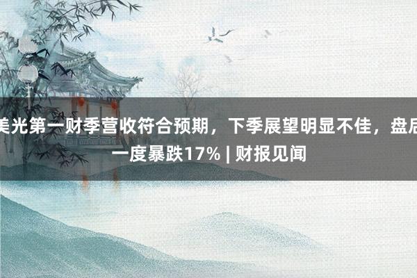 美光第一财季营收符合预期，下季展望明显不佳，盘后一度暴跌17% | 财报见闻