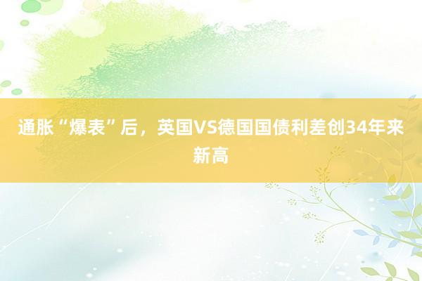 通胀“爆表”后，英国VS德国国债利差创34年来新高