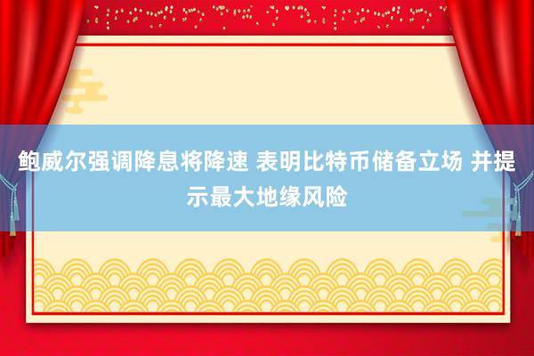 鲍威尔强调降息将降速 表明比特币储备立场 并提示最大地缘风险