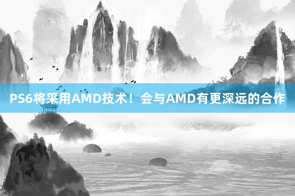 PS6将采用AMD技术！会与AMD有更深远的合作