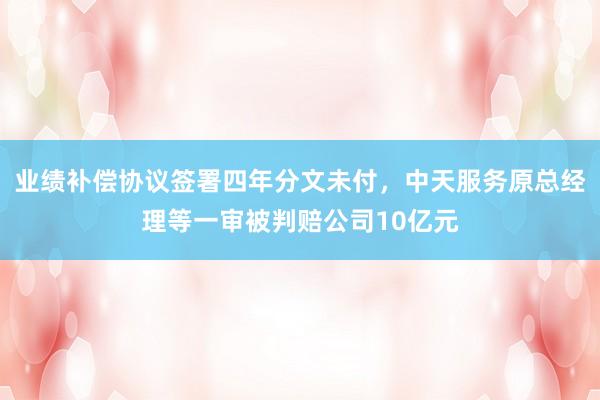 业绩补偿协议签署四年分文未付，中天服务原总经理等一审被判赔公司10亿元