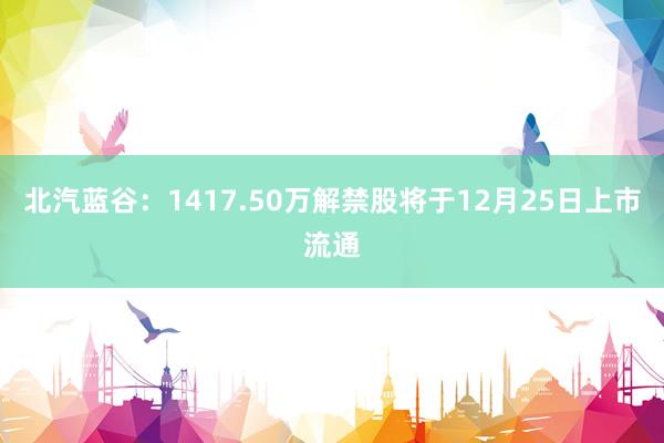 北汽蓝谷：1417.50万解禁股将于12月25日上市流通