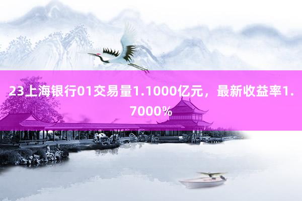 23上海银行01交易量1.1000亿元，最新收益率1.7000%