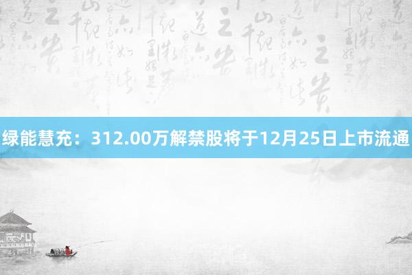 绿能慧充：312.00万解禁股将于12月25日上市流通