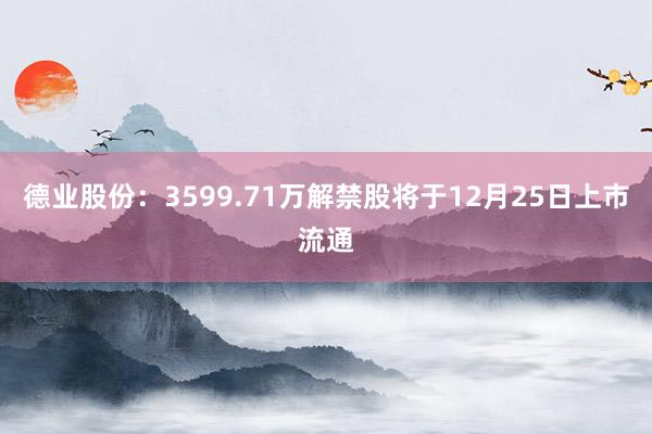 德业股份：3599.71万解禁股将于12月25日上市流通