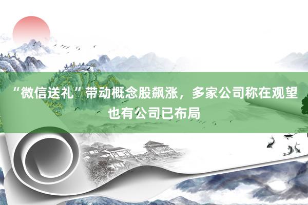 “微信送礼”带动概念股飙涨，多家公司称在观望也有公司已布局