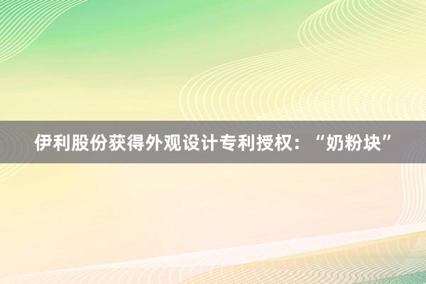 伊利股份获得外观设计专利授权：“奶粉块”