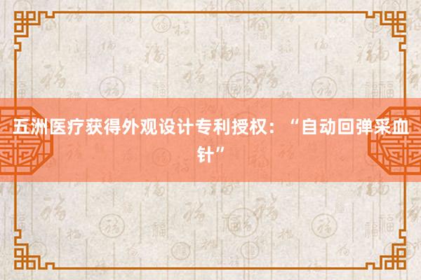 五洲医疗获得外观设计专利授权：“自动回弹采血针”