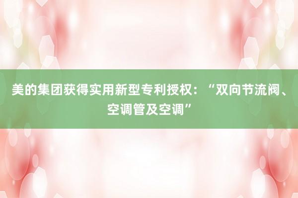 美的集团获得实用新型专利授权：“双向节流阀、空调管及空调”