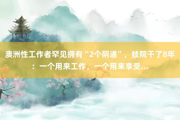 澳洲性工作者罕见拥有“2个阴道”，妓院干了8年：一个用来工作，一个用来享受...