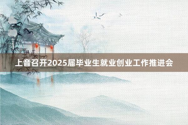 上音召开2025届毕业生就业创业工作推进会