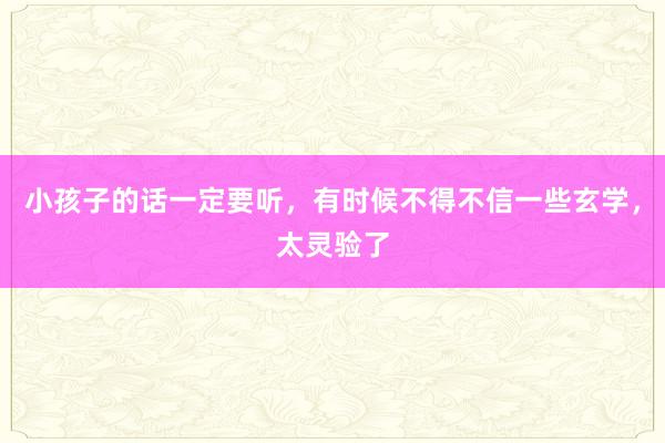 小孩子的话一定要听，有时候不得不信一些玄学，太灵验了